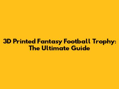 3D Printed Fantasy Football Trophy: The Ultimate Guide