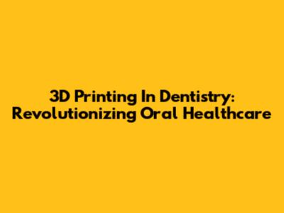 3D Printing In Dentistry: Revolutionizing Oral Healthcare