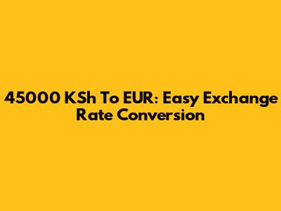 45000 KSh To EUR: Easy Exchange Rate Conversion