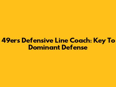 49ers Defensive Line Coach: Key To Dominant Defense