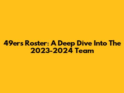 49ers Roster: A Deep Dive Into The 2023-2024 Team