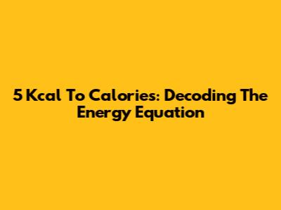 5 Kcal To Calories: Decoding The Energy Equation