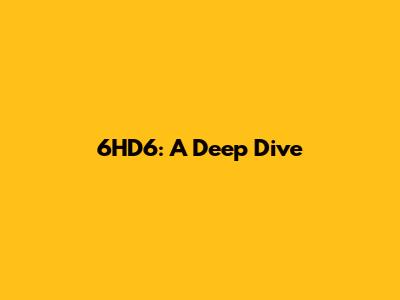 6HD6: A Deep Dive