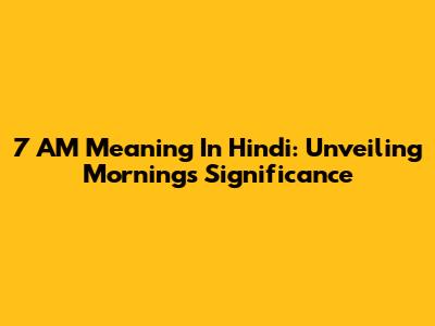 7 AM Meaning In Hindi: Unveiling Morning's Significance