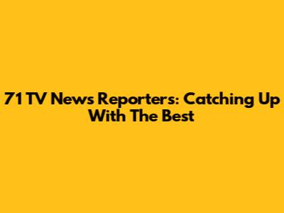 71 TV News Reporters: Catching Up With The Best
