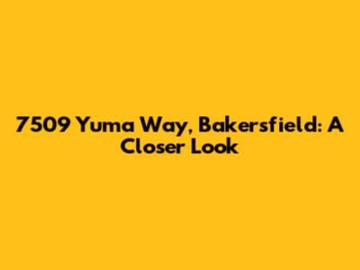7509 Yuma Way, Bakersfield: A Closer Look