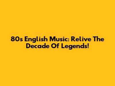 80s English Music: Relive The Decade Of Legends!