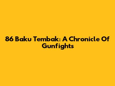 86 Baku Tembak: A Chronicle Of Gunfights