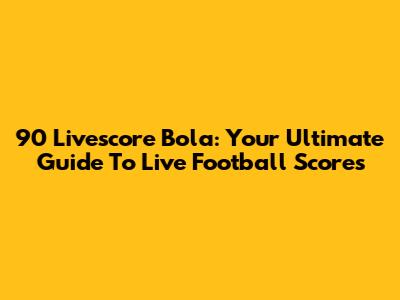 90 Livescore Bola: Your Ultimate Guide To Live Football Scores