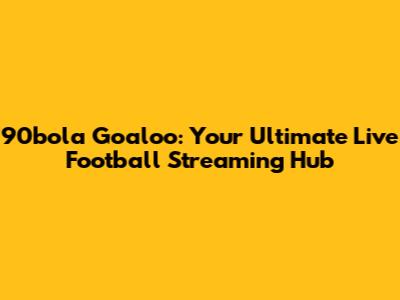 90bola Goaloo: Your Ultimate Live Football Streaming Hub