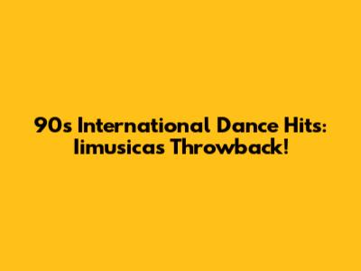 90s International Dance Hits: Iimusicas Throwback!
