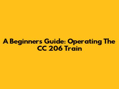 A Beginner's Guide: Operating The CC 206 Train