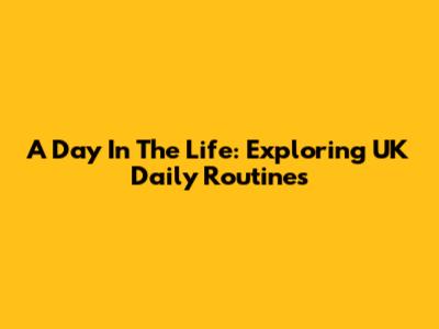 A Day In The Life: Exploring UK Daily Routines