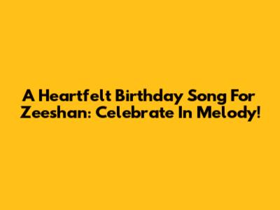 A Heartfelt Birthday Song For Zeeshan: Celebrate In Melody!