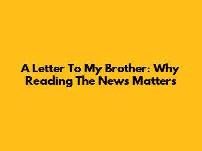 A Letter To My Brother: Why Reading The News Matters
