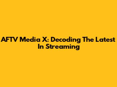 AFTV Media X: Decoding The Latest In Streaming