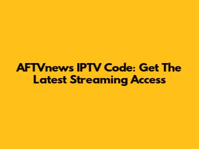 AFTVnews IPTV Code: Get The Latest Streaming Access