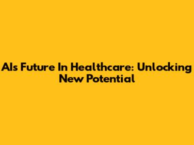 AI's Future In Healthcare: Unlocking New Potential