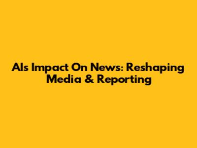 AI's Impact On News: Reshaping Media & Reporting