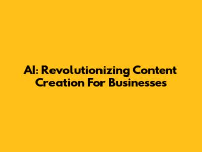 AI: Revolutionizing Content Creation For Businesses
