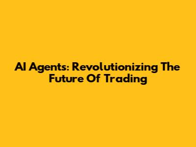AI Agents: Revolutionizing The Future Of Trading