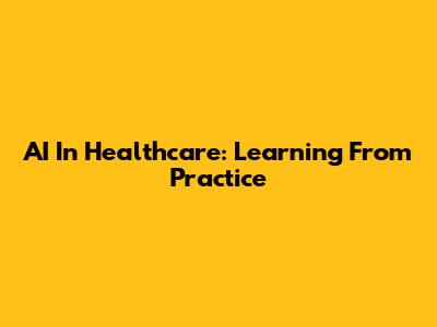AI In Healthcare: Learning From Practice