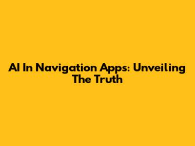 AI In Navigation Apps: Unveiling The Truth