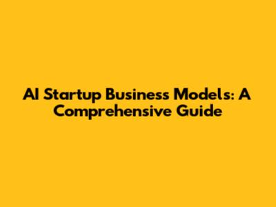 AI Startup Business Models: A Comprehensive Guide