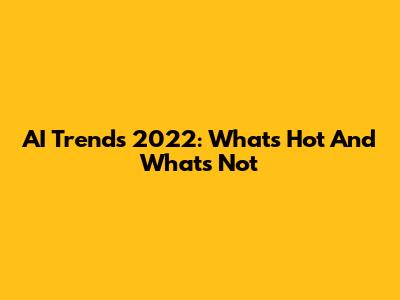 AI Trends 2022: What's Hot And What's Not