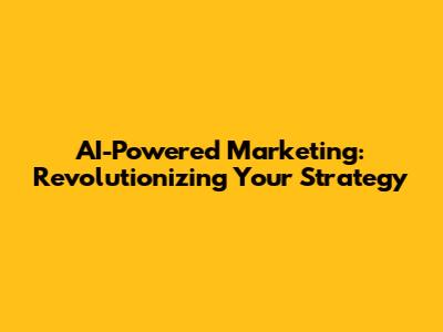 AI-Powered Marketing: Revolutionizing Your Strategy
