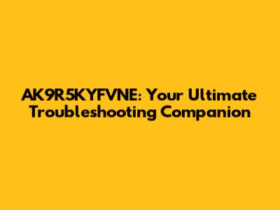 AK9R5KYFVNE: Your Ultimate Troubleshooting Companion