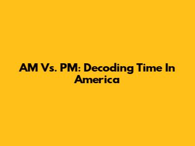 AM Vs. PM: Decoding Time In America