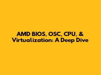AMD BIOS, OSC, CPU, & Virtualization: A Deep Dive