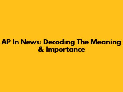 AP In News: Decoding The Meaning & Importance