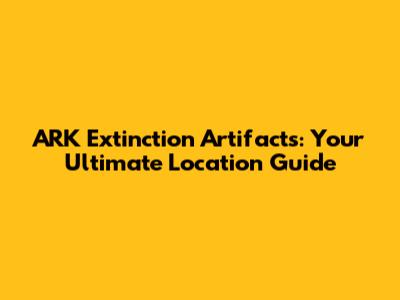ARK Extinction Artifacts: Your Ultimate Location Guide