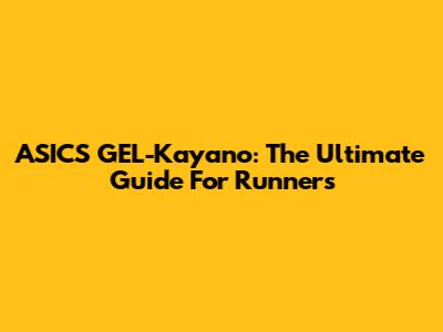 ASICS GEL-Kayano: The Ultimate Guide For Runners