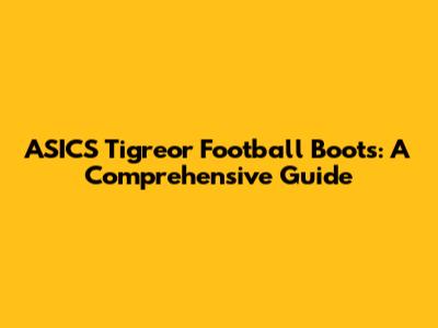 ASICS Tigreor Football Boots: A Comprehensive Guide