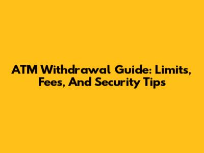 ATM Withdrawal Guide: Limits, Fees, And Security Tips