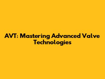 AVT: Mastering Advanced Valve Technologies