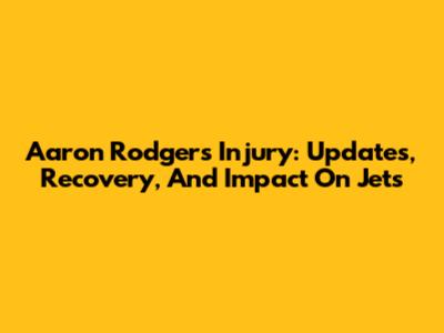 Aaron Rodgers Injury: Updates, Recovery, And Impact On Jets