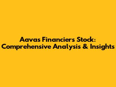 Aavas Financiers Stock: Comprehensive Analysis & Insights