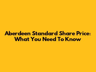 Aberdeen Standard Share Price: What You Need To Know