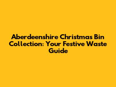Aberdeenshire Christmas Bin Collection: Your Festive Waste Guide