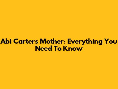 Abi Carter's Mother: Everything You Need To Know