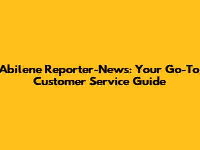 Abilene Reporter-News: Your Go-To Customer Service Guide
