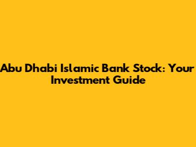 Abu Dhabi Islamic Bank Stock: Your Investment Guide