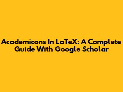 Academicons In LaTeX: A Complete Guide With Google Scholar