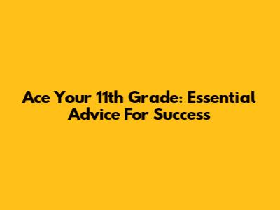Ace Your 11th Grade: Essential Advice For Success