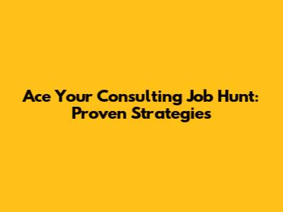 Ace Your Consulting Job Hunt: Proven Strategies