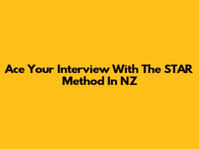 Ace Your Interview With The STAR Method In NZ
